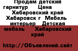  Продам детский гарнитур   › Цена ­ 18 000 - Хабаровский край, Хабаровск г. Мебель, интерьер » Детская мебель   . Хабаровский край